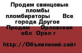 Продам свинцовые пломбы , пломбираторы... - Все города Другое » Продам   . Орловская обл.,Орел г.